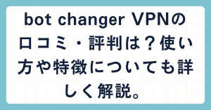 bot changer VPNの口コミ・評判は？使い方や特徴についても詳しく解説。